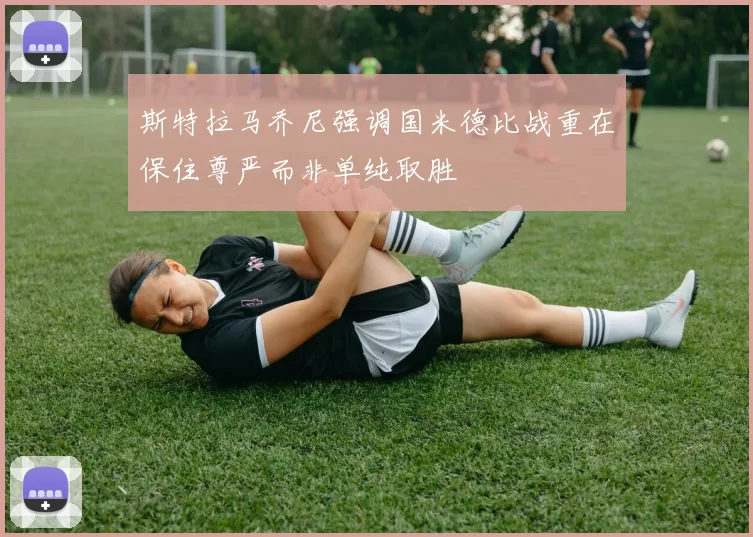 斯特拉马乔尼强调国米德比战重在保住尊严而非单纯取胜