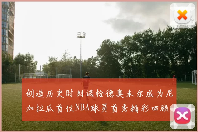 创造历史时刻诺恰德奥米尔成为尼加拉瓜首位NBA球员首秀精彩回顾