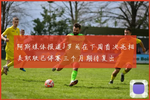 阿斯媒体报道J罗或在下周首次亮相美职联已停赛三个月期待复出