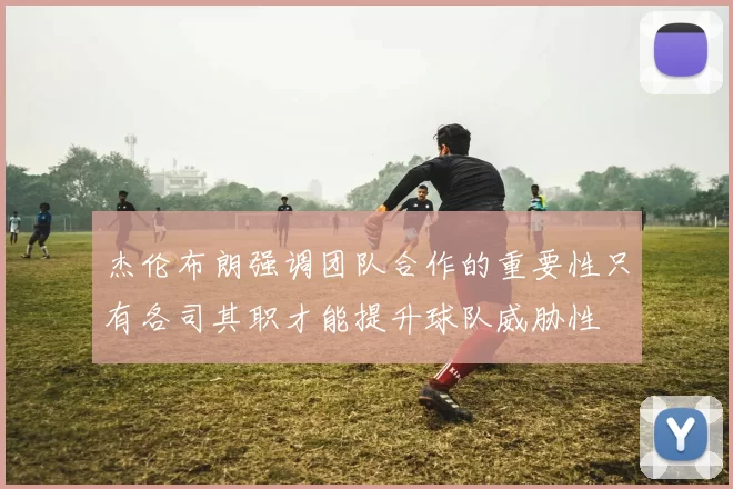 杰伦布朗强调团队合作的重要性只有各司其职才能提升球队威胁性