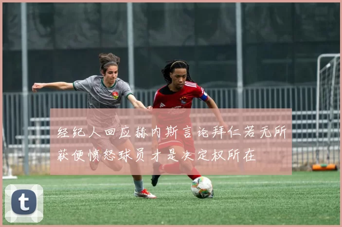 经纪人回应赫内斯言论拜仁若无所获便愤怒球员才是决定权所在