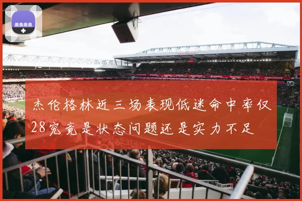 杰伦格林近三场表现低迷命中率仅28究竟是状态问题还是实力不足