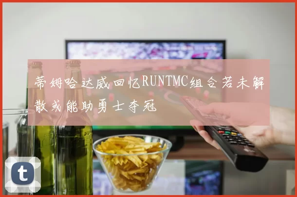 蒂姆哈达威回忆RUNTMC组合若未解散或能助勇士夺冠