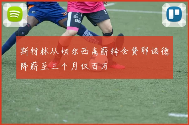 斯特林从切尔西高薪转会费耶诺德降薪至三个月仅百万