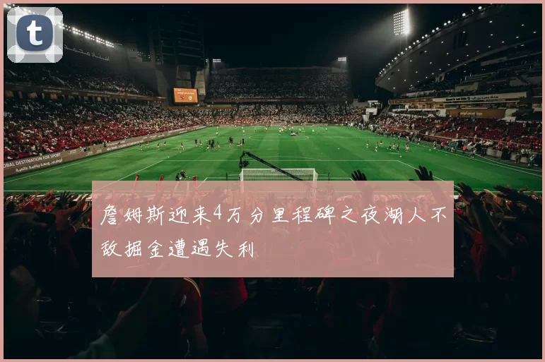 詹姆斯迎来4万分里程碑之夜湖人不敌掘金遭遇失利