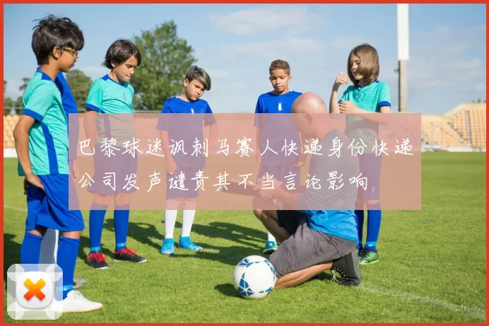 巴黎球迷讽刺马赛人快递身份快递公司发声谴责其不当言论影响
