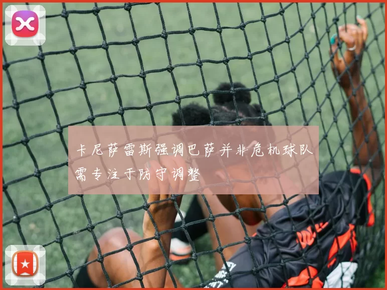 卡尼萨雷斯强调巴萨并非危机球队需专注于防守调整