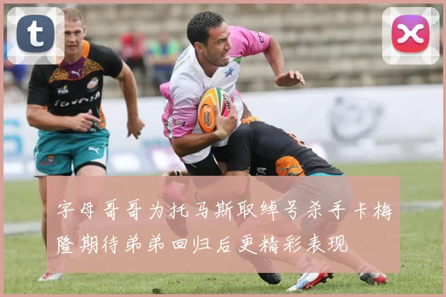 字母哥哥为托马斯取绰号杀手卡梅隆期待弟弟回归后更精彩表现