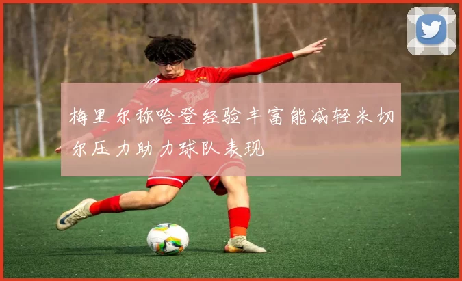 梅里尔称哈登经验丰富能减轻米切尔压力助力球队表现