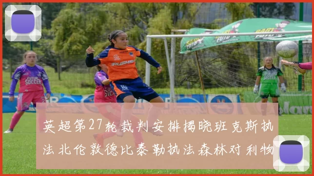 英超第27轮裁判安排揭晓班克斯执法北伦敦德比泰勒执法森林对利物浦