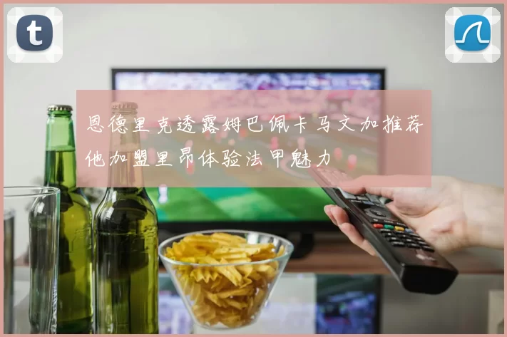 恩德里克透露姆巴佩卡马文加推荐他加盟里昂体验法甲魅力