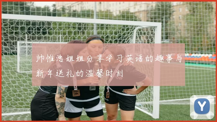 帅惟浩姐姐分享学习英语的趣事与新年送礼的温馨时刻