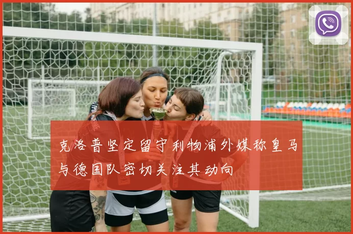 克洛普坚定留守利物浦外媒称皇马与德国队密切关注其动向