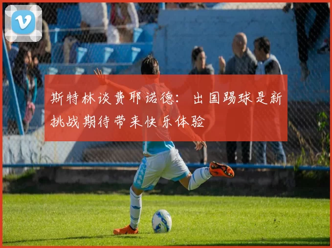 斯特林谈费耶诺德：出国踢球是新挑战期待带来快乐体验