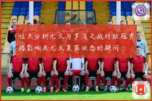 佐夫分析尤文与罗马之战对欧冠资格影响及尤文复苏状态的疑问