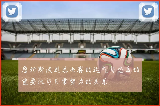 詹姆斯谈进总决赛的运气与态度的重要性与日常努力的关系