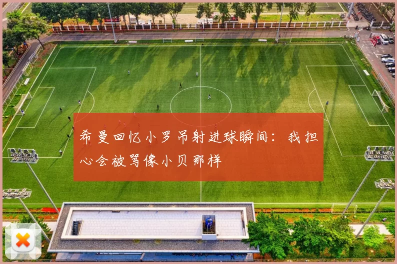 希曼回忆小罗吊射进球瞬间：我担心会被骂像小贝那样