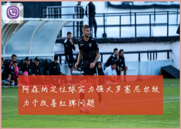 阿森纳定位球实力强大罗塞尼尔致力于改善红牌问题