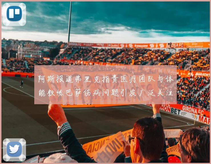 阿斯报道弗里克指责医疗团队与体能教练巴萨伤病问题引发广泛关注