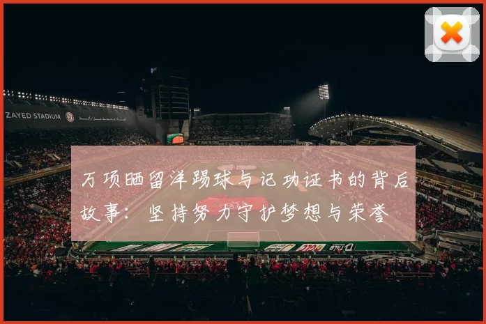 万项晒留洋踢球与记功证书的背后故事:坚持努力守护梦想与荣誉
