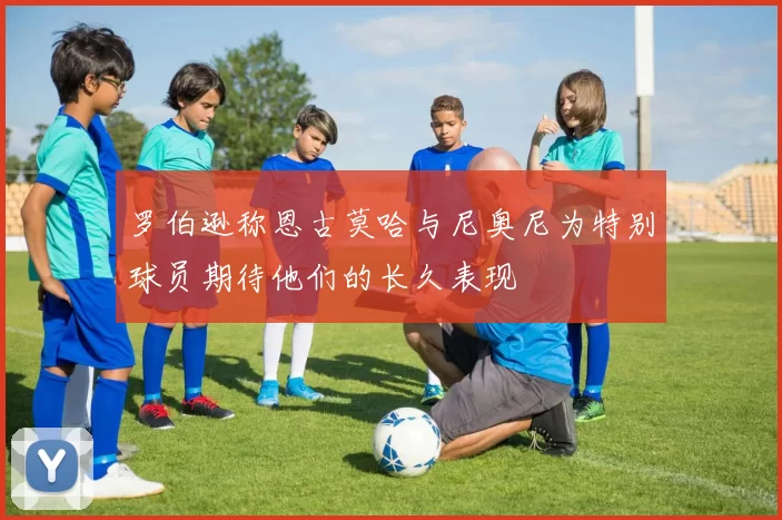 罗伯逊称恩古莫哈与尼奥尼为特别球员期待他们的长久表现