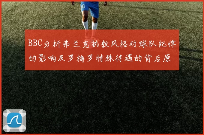 BBC分析弗兰克执教风格对球队纪律的影响及罗梅罗特殊待遇的背后原因
