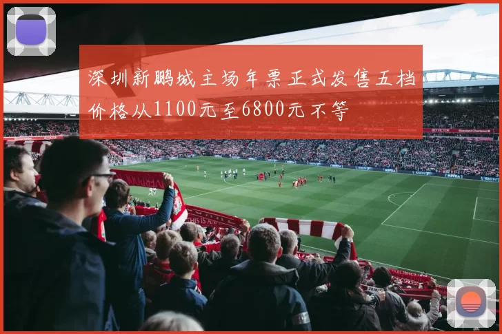 深圳新鹏城主场年票正式发售五档价格从1100元至6800元不等