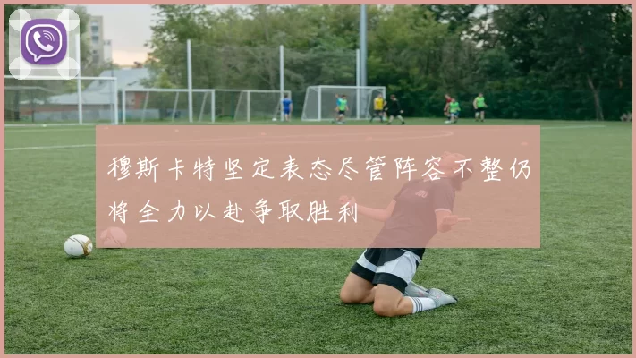 穆斯卡特坚定表态尽管阵容不整仍将全力以赴争取胜利