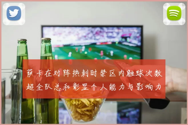 萨卡在对阵热刺时禁区内触球次数超全队总和彰显个人能力与影响力