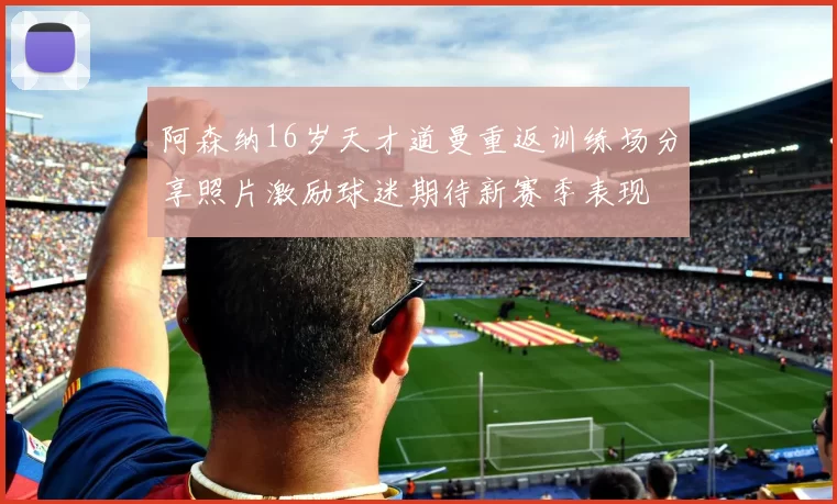 阿森纳16岁天才道曼重返训练场分享照片激励球迷期待新赛季表现