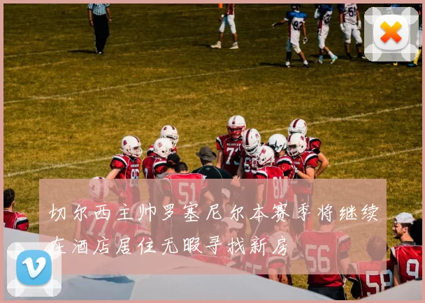切尔西主帅罗塞尼尔本赛季将继续在酒店居住无暇寻找新房