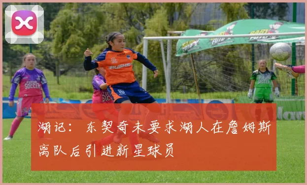 湖记：东契奇未要求湖人在詹姆斯离队后引进新星球员