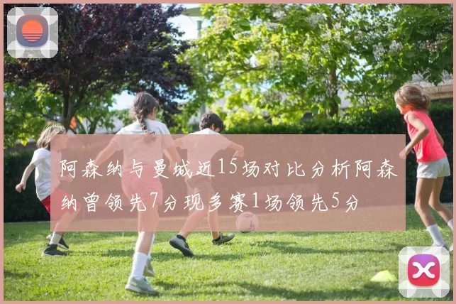 阿森纳与曼城近15场对比分析阿森纳曾领先7分现多赛1场领先5分