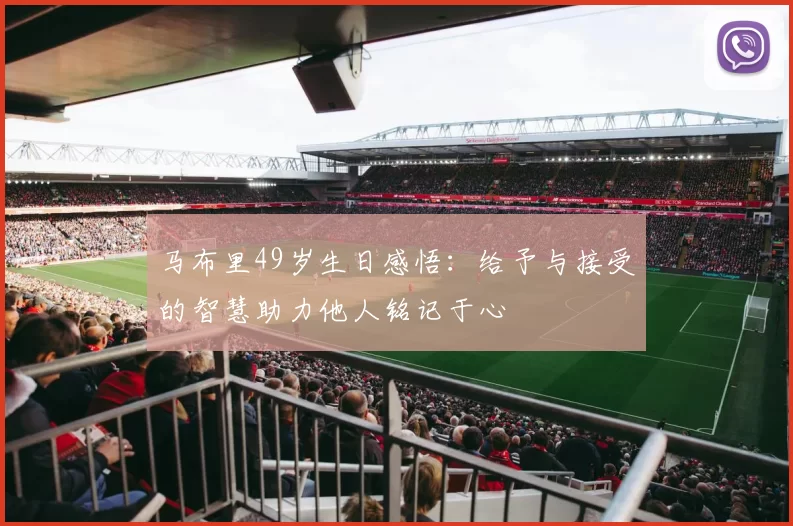 马布里49岁生日感悟：给予与接受的智慧助力他人铭记于心